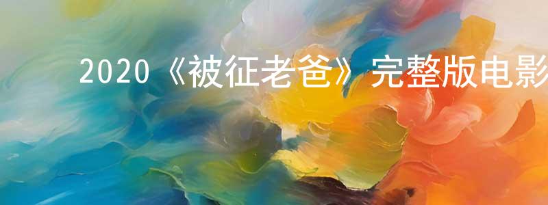 ﻿2020《被征老爸》完整版电影/在线观看/百度云-美剧天堂 ﻿陈筱红的blog